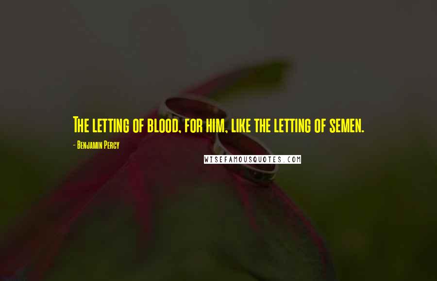 Benjamin Percy Quotes: The letting of blood, for him, like the letting of semen.