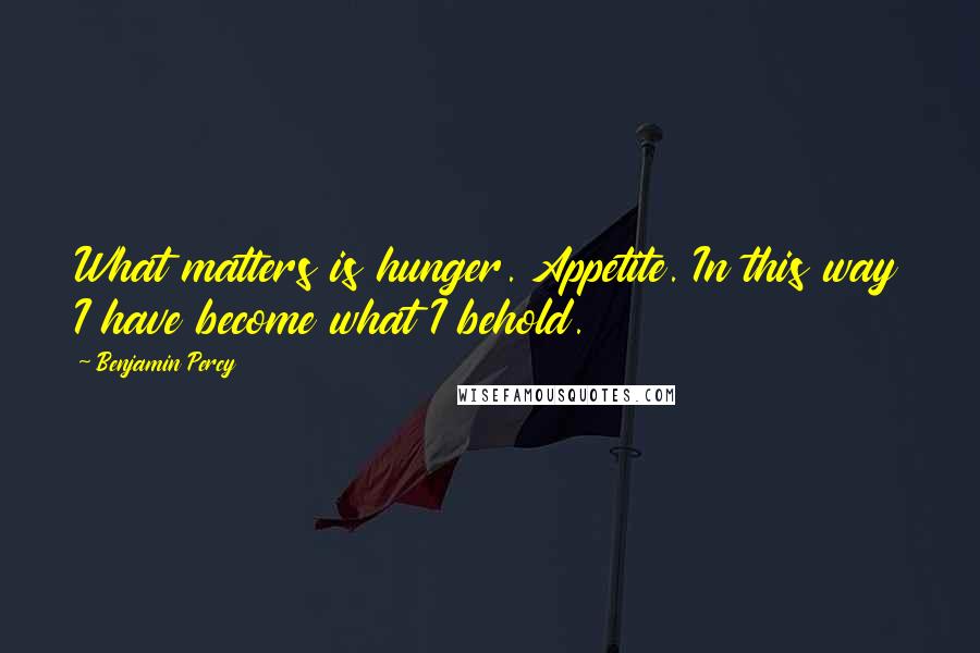 Benjamin Percy Quotes: What matters is hunger. Appetite. In this way I have become what I behold.