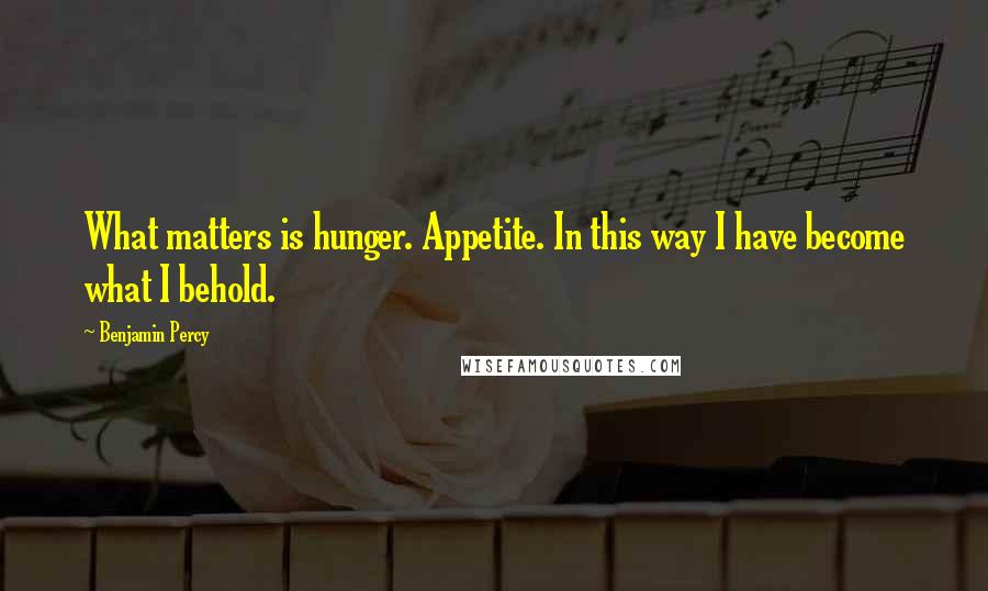 Benjamin Percy Quotes: What matters is hunger. Appetite. In this way I have become what I behold.