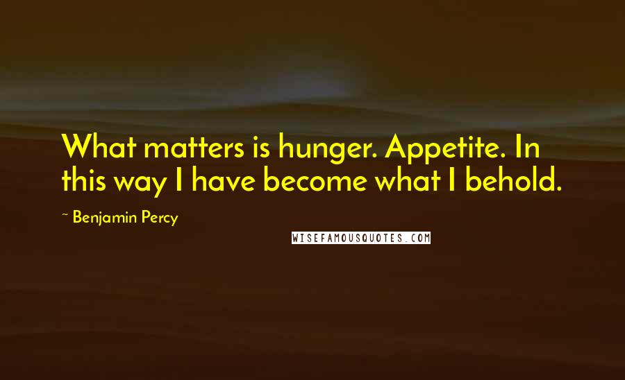 Benjamin Percy Quotes: What matters is hunger. Appetite. In this way I have become what I behold.