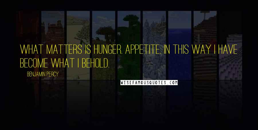 Benjamin Percy Quotes: What matters is hunger. Appetite. In this way I have become what I behold.