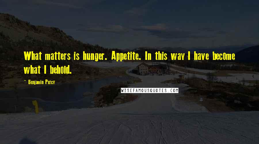 Benjamin Percy Quotes: What matters is hunger. Appetite. In this way I have become what I behold.