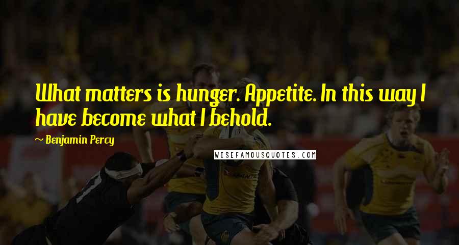 Benjamin Percy Quotes: What matters is hunger. Appetite. In this way I have become what I behold.