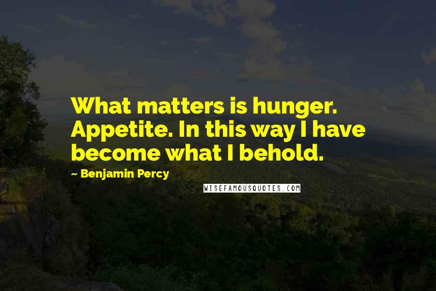 Benjamin Percy Quotes: What matters is hunger. Appetite. In this way I have become what I behold.