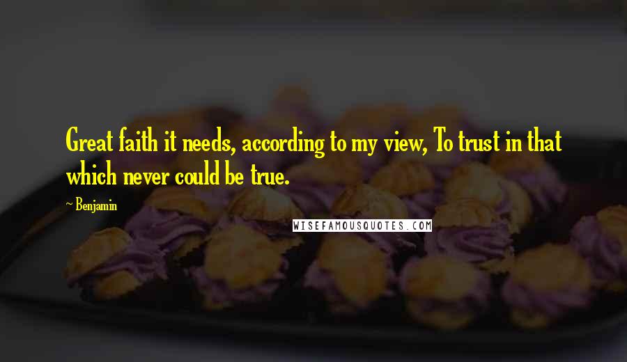 Benjamin Quotes: Great faith it needs, according to my view, To trust in that which never could be true.