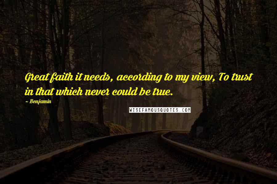 Benjamin Quotes: Great faith it needs, according to my view, To trust in that which never could be true.