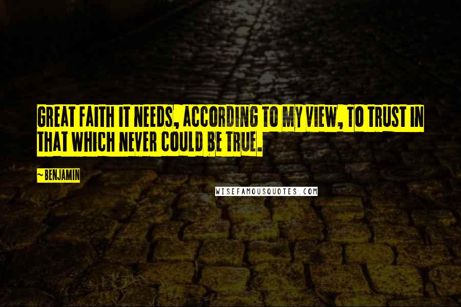 Benjamin Quotes: Great faith it needs, according to my view, To trust in that which never could be true.