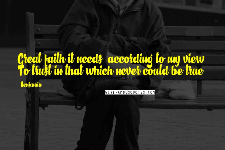 Benjamin Quotes: Great faith it needs, according to my view, To trust in that which never could be true.