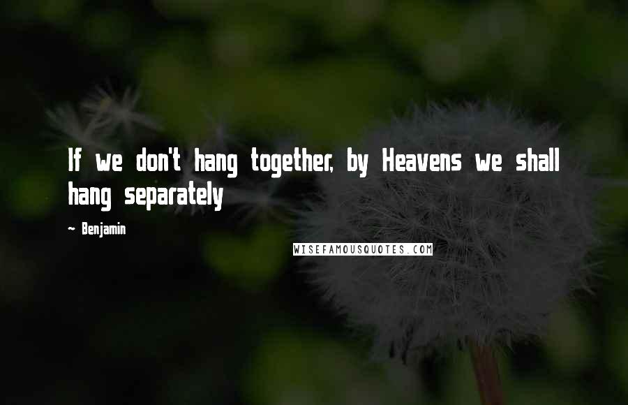 Benjamin Quotes: If we don't hang together, by Heavens we shall hang separately