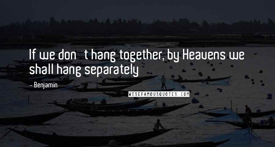 Benjamin Quotes: If we don't hang together, by Heavens we shall hang separately