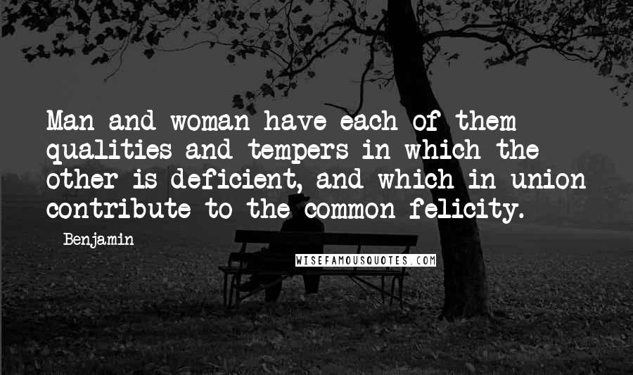 Benjamin Quotes: Man and woman have each of them qualities and tempers in which the other is deficient, and which in union contribute to the common felicity.