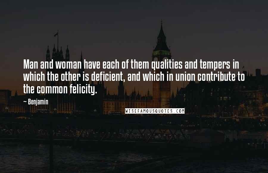 Benjamin Quotes: Man and woman have each of them qualities and tempers in which the other is deficient, and which in union contribute to the common felicity.