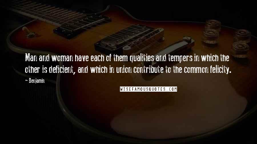 Benjamin Quotes: Man and woman have each of them qualities and tempers in which the other is deficient, and which in union contribute to the common felicity.