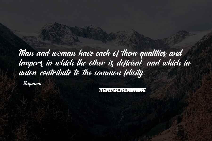 Benjamin Quotes: Man and woman have each of them qualities and tempers in which the other is deficient, and which in union contribute to the common felicity.