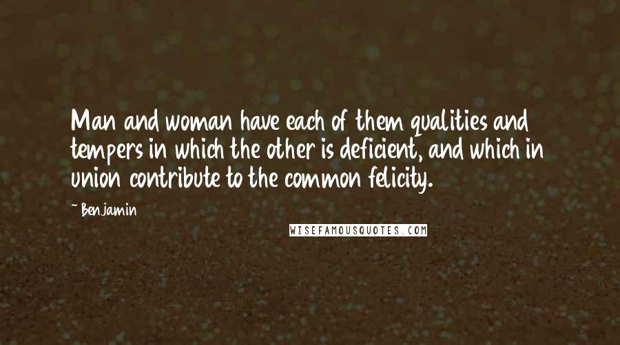 Benjamin Quotes: Man and woman have each of them qualities and tempers in which the other is deficient, and which in union contribute to the common felicity.