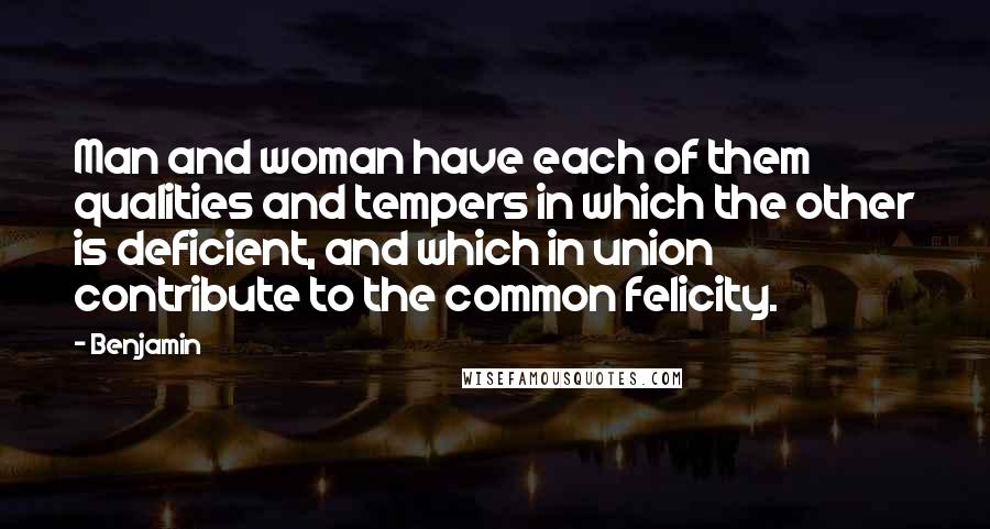 Benjamin Quotes: Man and woman have each of them qualities and tempers in which the other is deficient, and which in union contribute to the common felicity.