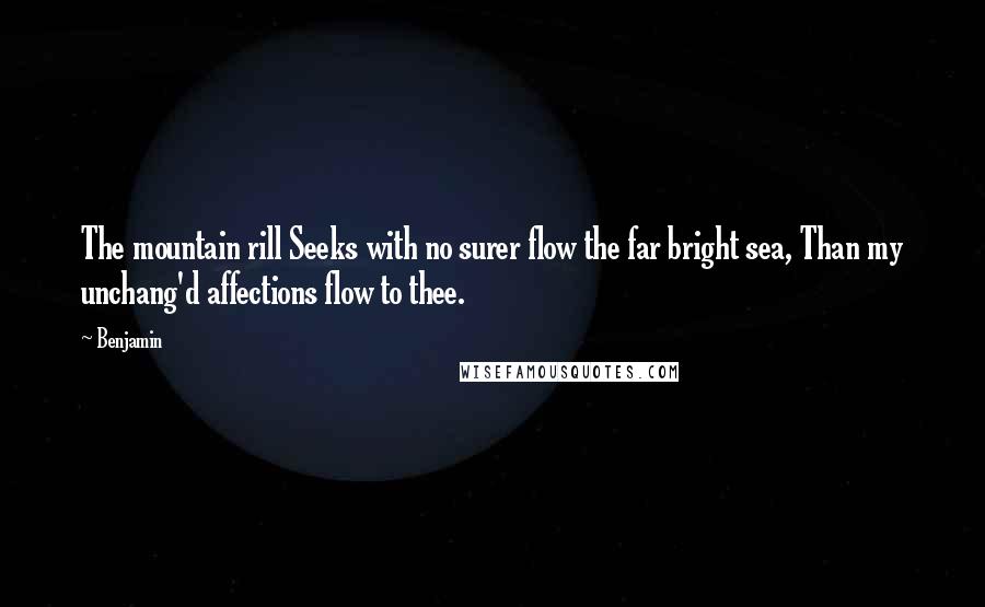 Benjamin Quotes: The mountain rill Seeks with no surer flow the far bright sea, Than my unchang'd affections flow to thee.