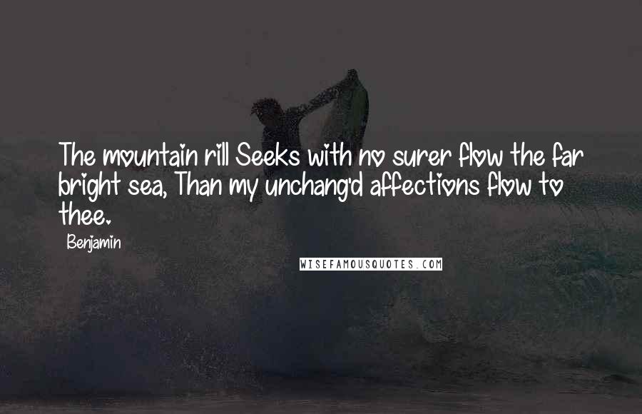 Benjamin Quotes: The mountain rill Seeks with no surer flow the far bright sea, Than my unchang'd affections flow to thee.