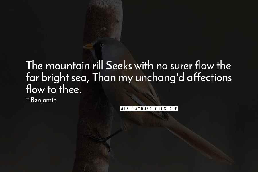 Benjamin Quotes: The mountain rill Seeks with no surer flow the far bright sea, Than my unchang'd affections flow to thee.