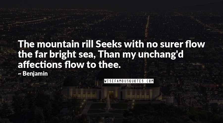 Benjamin Quotes: The mountain rill Seeks with no surer flow the far bright sea, Than my unchang'd affections flow to thee.