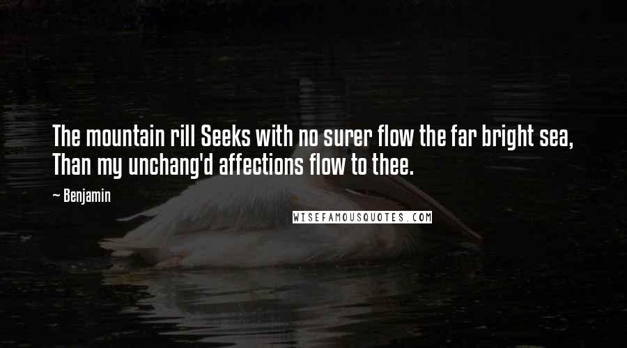 Benjamin Quotes: The mountain rill Seeks with no surer flow the far bright sea, Than my unchang'd affections flow to thee.