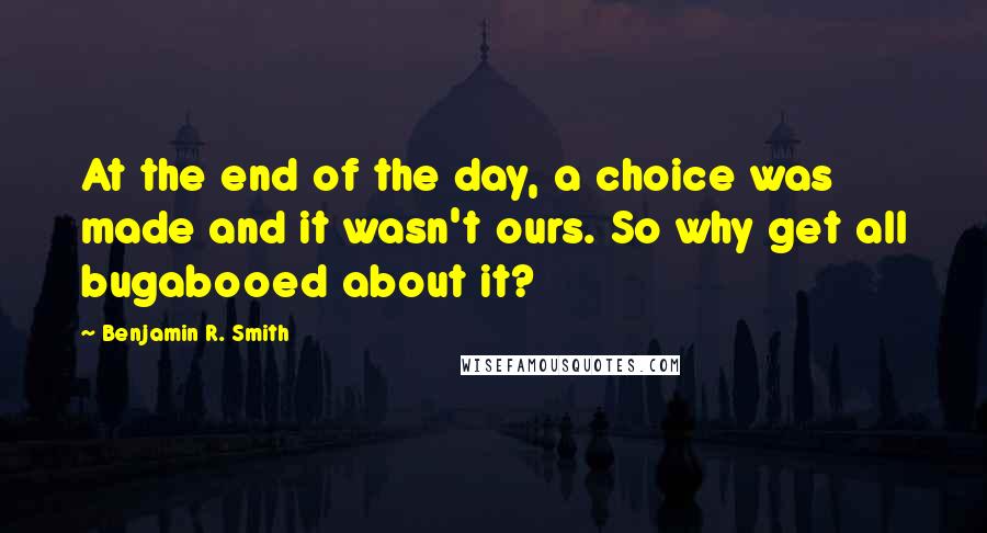 Benjamin R. Smith Quotes: At the end of the day, a choice was made and it wasn't ours. So why get all bugabooed about it?