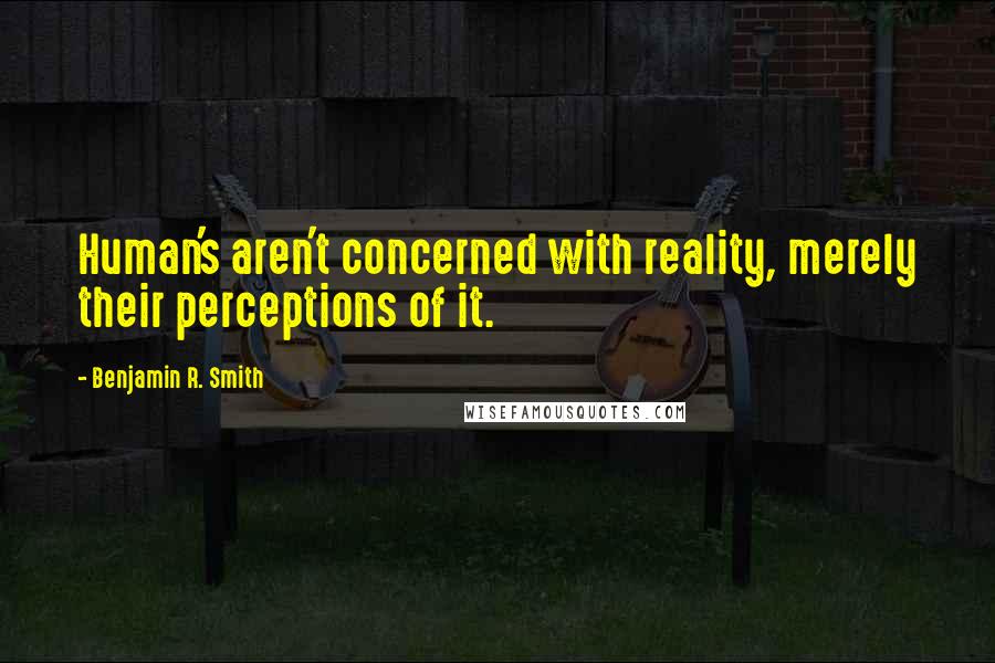 Benjamin R. Smith Quotes: Human's aren't concerned with reality, merely their perceptions of it.