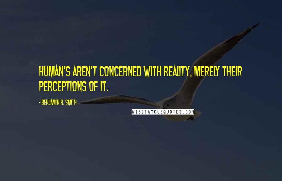 Benjamin R. Smith Quotes: Human's aren't concerned with reality, merely their perceptions of it.