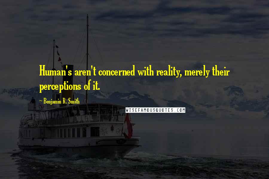 Benjamin R. Smith Quotes: Human's aren't concerned with reality, merely their perceptions of it.