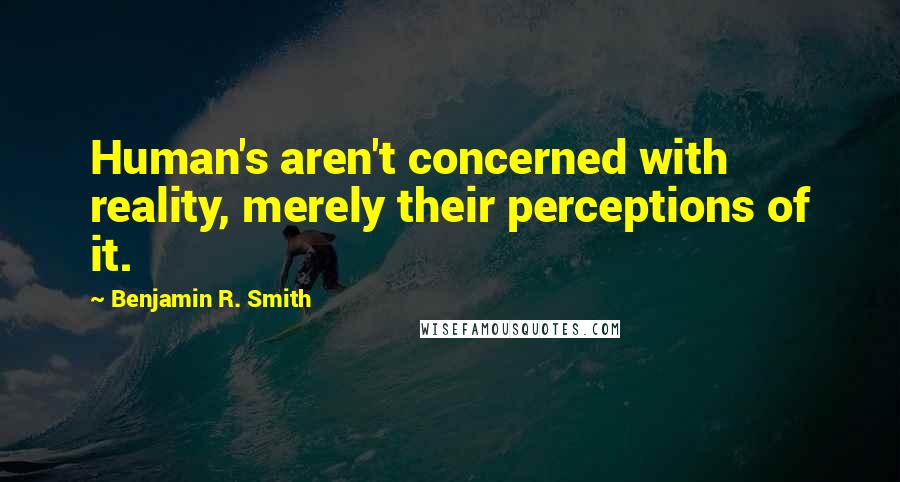 Benjamin R. Smith Quotes: Human's aren't concerned with reality, merely their perceptions of it.