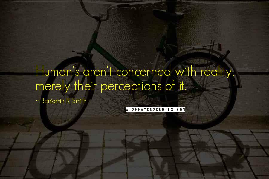 Benjamin R. Smith Quotes: Human's aren't concerned with reality, merely their perceptions of it.