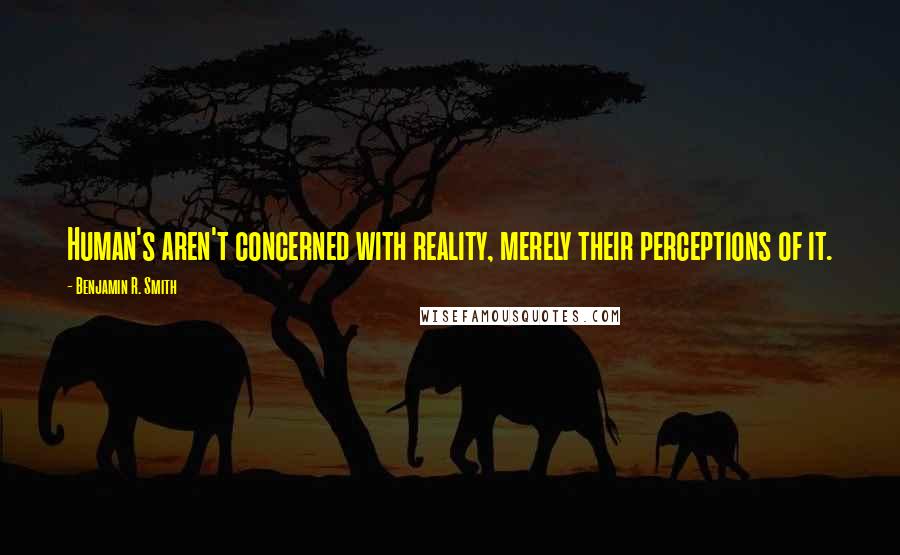 Benjamin R. Smith Quotes: Human's aren't concerned with reality, merely their perceptions of it.