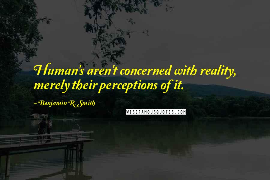 Benjamin R. Smith Quotes: Human's aren't concerned with reality, merely their perceptions of it.