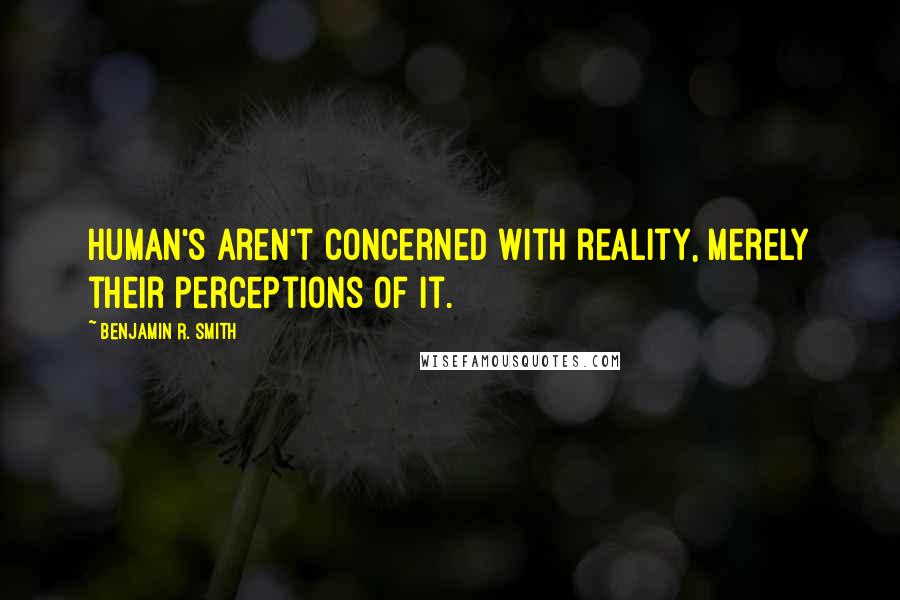 Benjamin R. Smith Quotes: Human's aren't concerned with reality, merely their perceptions of it.