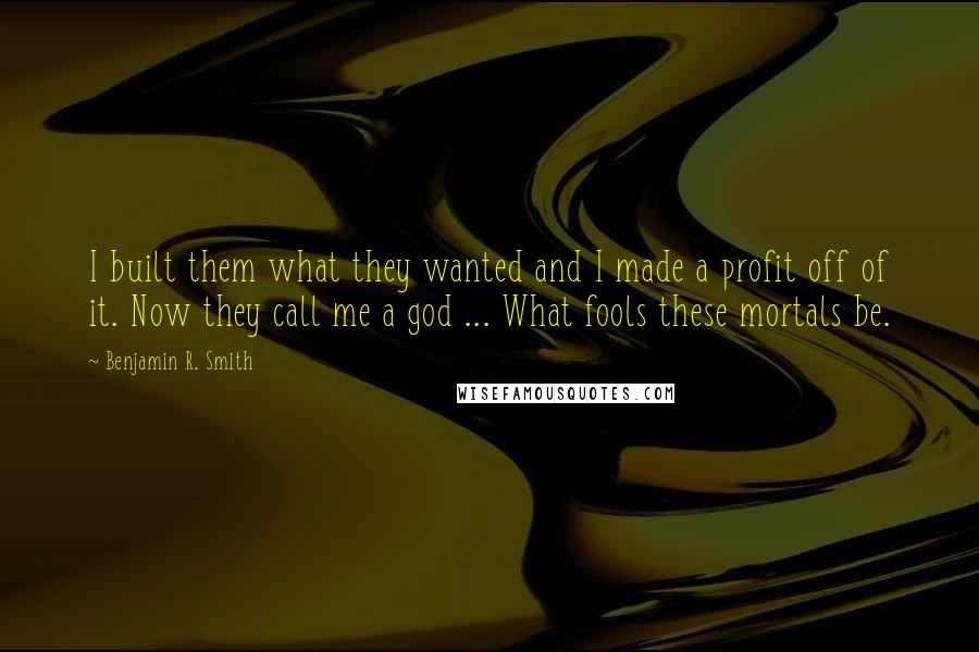 Benjamin R. Smith Quotes: I built them what they wanted and I made a profit off of it. Now they call me a god ... What fools these mortals be.