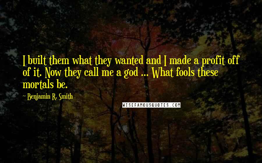 Benjamin R. Smith Quotes: I built them what they wanted and I made a profit off of it. Now they call me a god ... What fools these mortals be.