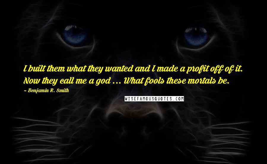 Benjamin R. Smith Quotes: I built them what they wanted and I made a profit off of it. Now they call me a god ... What fools these mortals be.