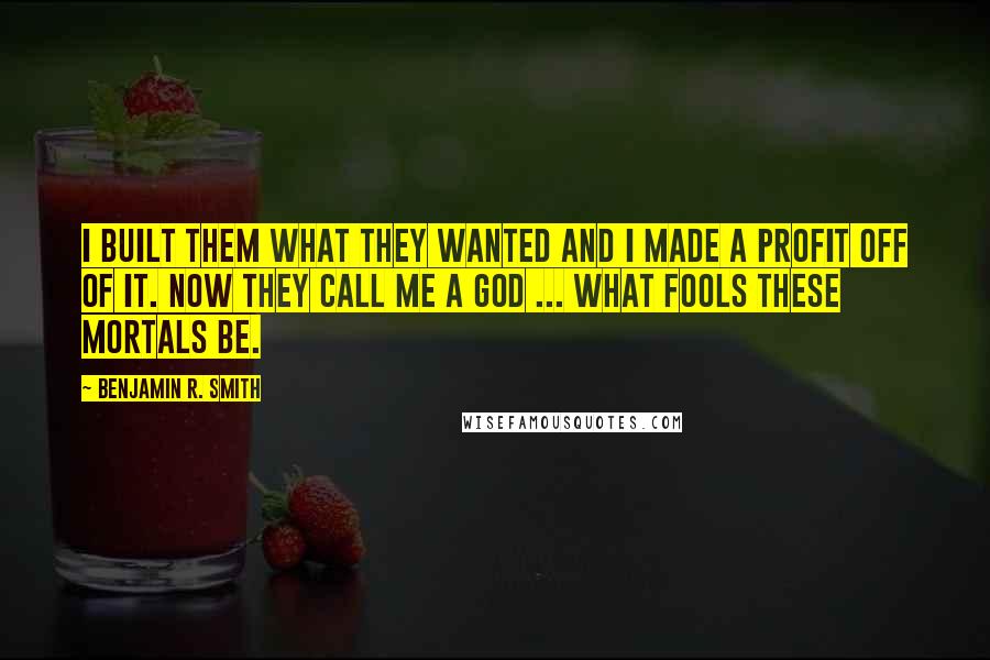 Benjamin R. Smith Quotes: I built them what they wanted and I made a profit off of it. Now they call me a god ... What fools these mortals be.