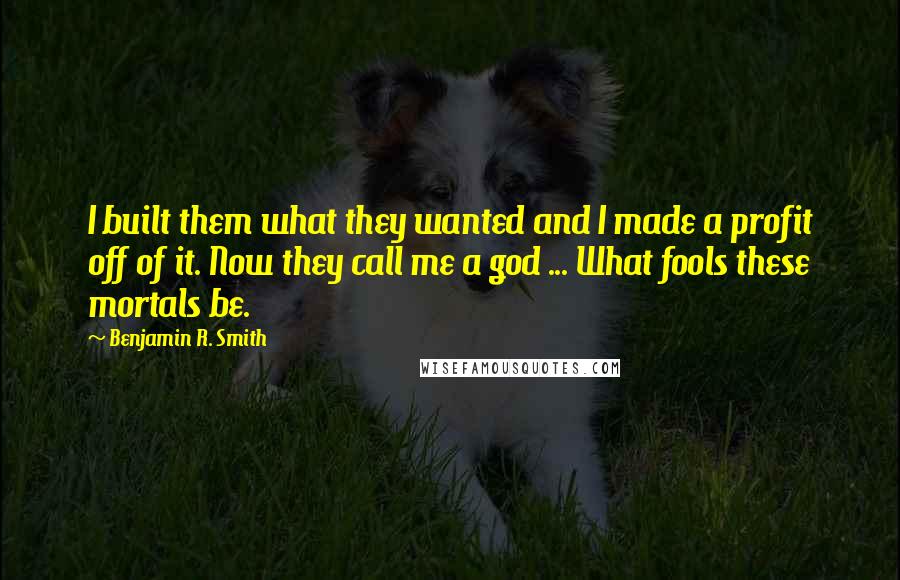 Benjamin R. Smith Quotes: I built them what they wanted and I made a profit off of it. Now they call me a god ... What fools these mortals be.