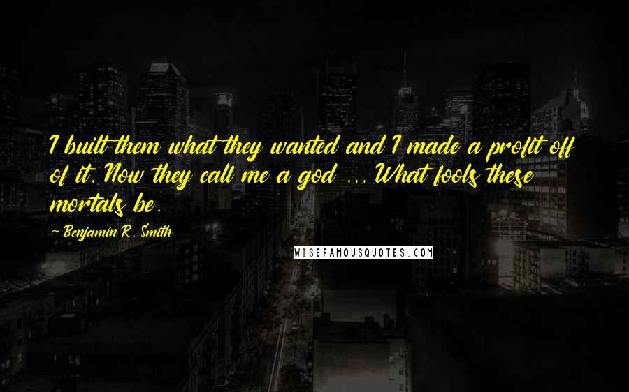 Benjamin R. Smith Quotes: I built them what they wanted and I made a profit off of it. Now they call me a god ... What fools these mortals be.