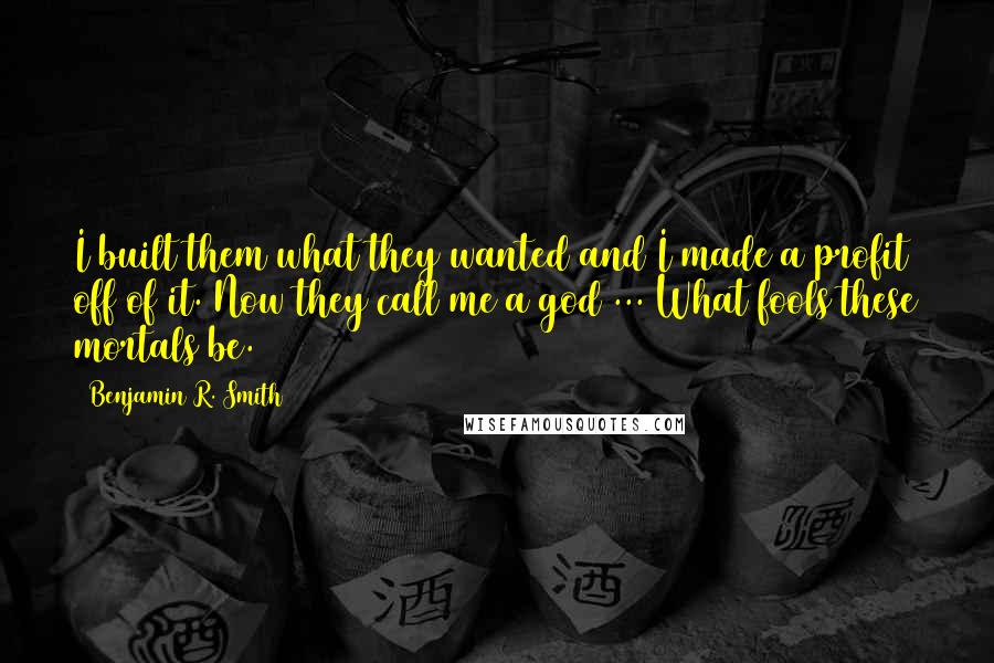 Benjamin R. Smith Quotes: I built them what they wanted and I made a profit off of it. Now they call me a god ... What fools these mortals be.