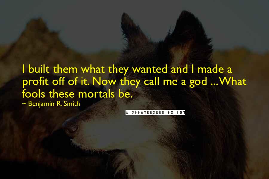 Benjamin R. Smith Quotes: I built them what they wanted and I made a profit off of it. Now they call me a god ... What fools these mortals be.