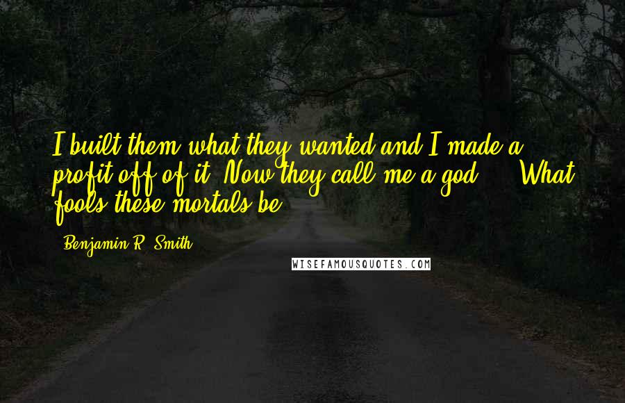 Benjamin R. Smith Quotes: I built them what they wanted and I made a profit off of it. Now they call me a god ... What fools these mortals be.