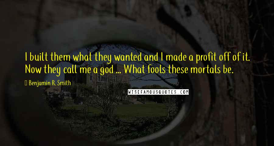 Benjamin R. Smith Quotes: I built them what they wanted and I made a profit off of it. Now they call me a god ... What fools these mortals be.