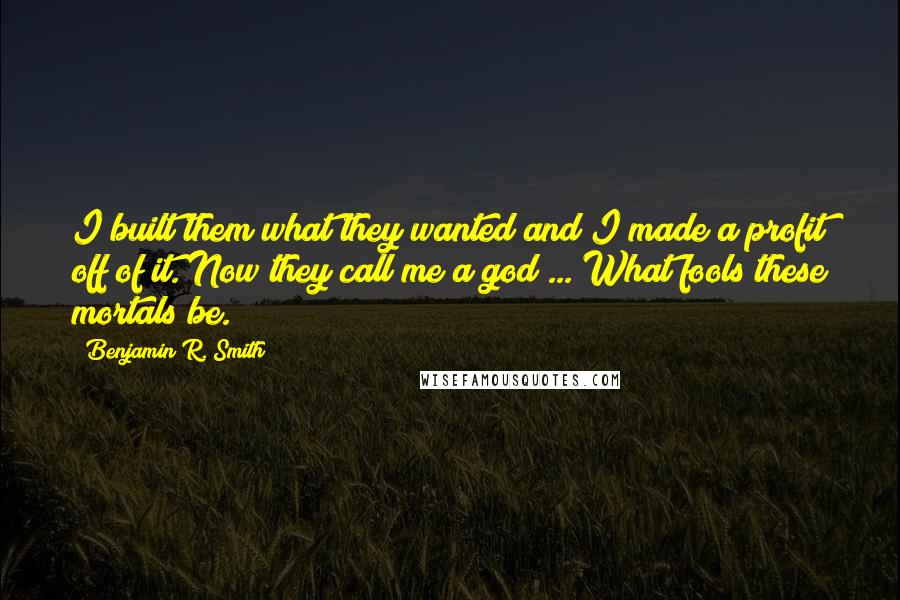 Benjamin R. Smith Quotes: I built them what they wanted and I made a profit off of it. Now they call me a god ... What fools these mortals be.