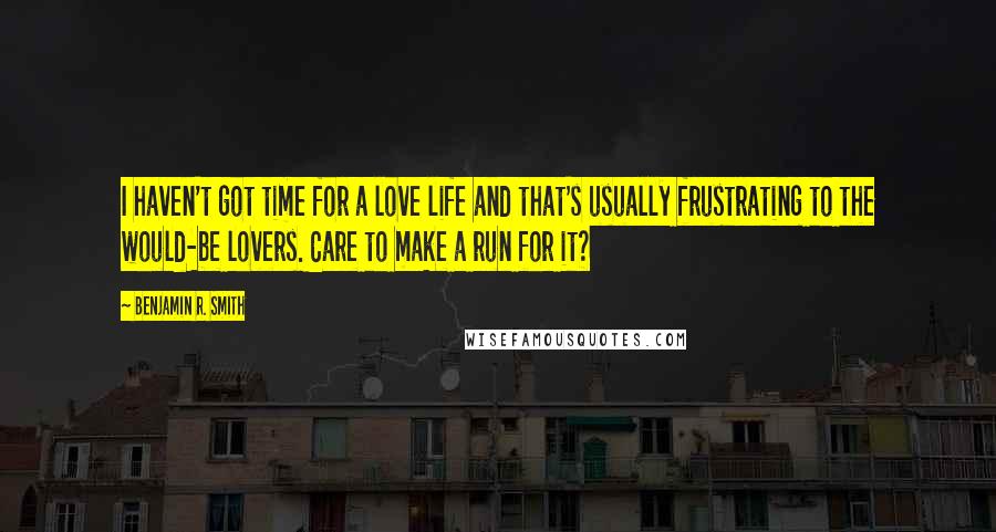 Benjamin R. Smith Quotes: I haven't got time for a love life and that's usually frustrating to the would-be lovers. Care to make a run for it?