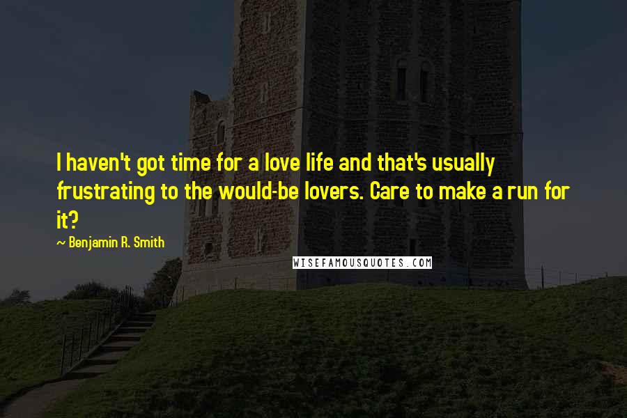 Benjamin R. Smith Quotes: I haven't got time for a love life and that's usually frustrating to the would-be lovers. Care to make a run for it?