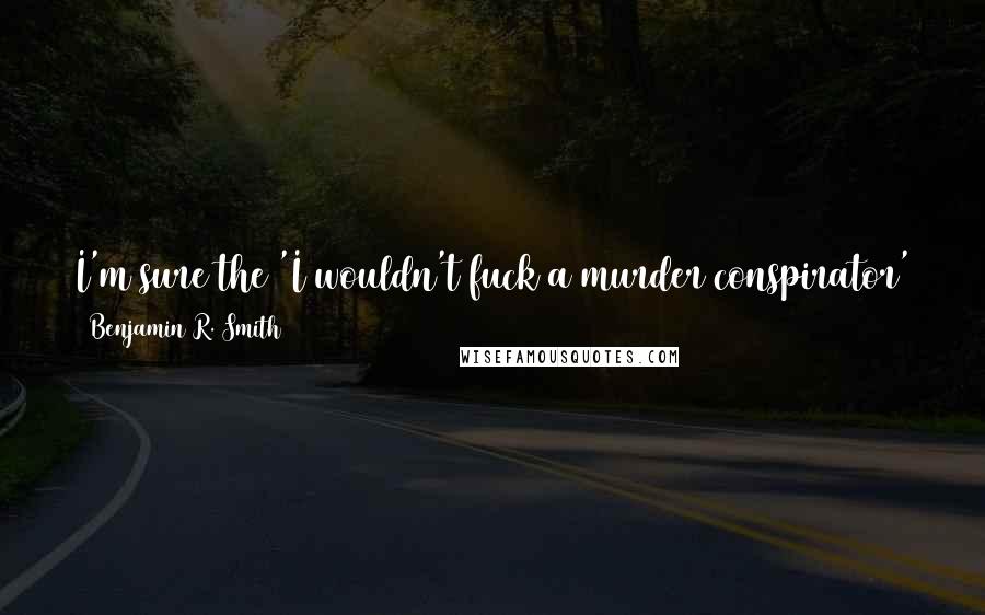 Benjamin R. Smith Quotes: I'm sure the 'I wouldn't fuck a murder conspirator' argument wins over many an internal affairs review board. Bring him in. It'll be in your favor.