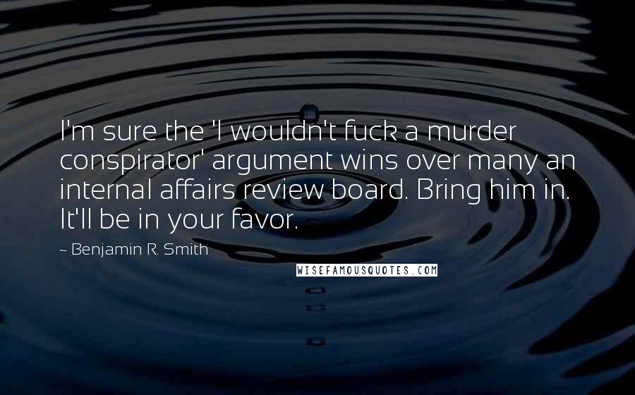 Benjamin R. Smith Quotes: I'm sure the 'I wouldn't fuck a murder conspirator' argument wins over many an internal affairs review board. Bring him in. It'll be in your favor.