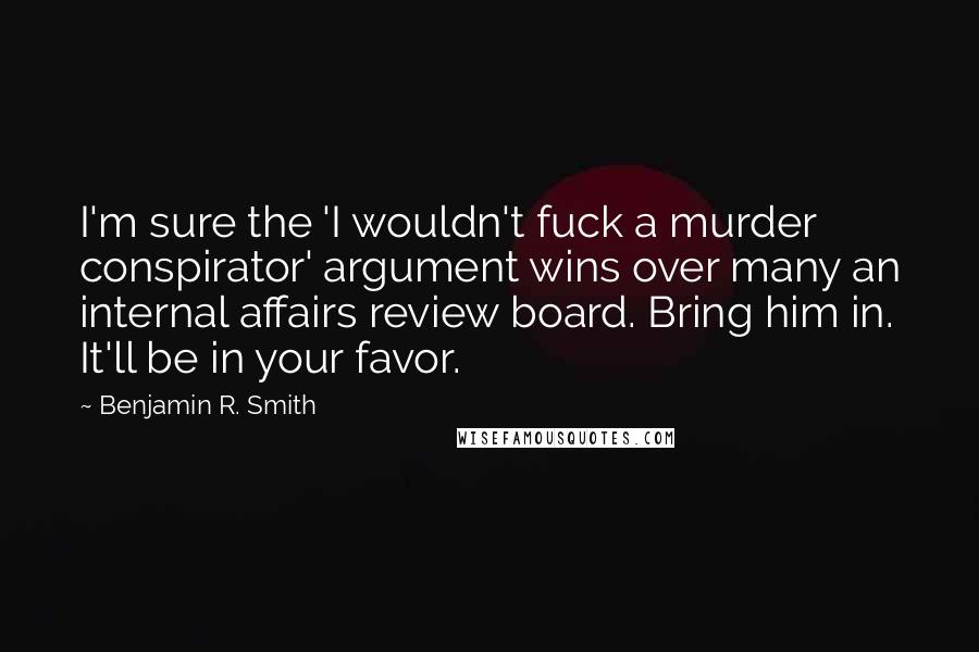 Benjamin R. Smith Quotes: I'm sure the 'I wouldn't fuck a murder conspirator' argument wins over many an internal affairs review board. Bring him in. It'll be in your favor.